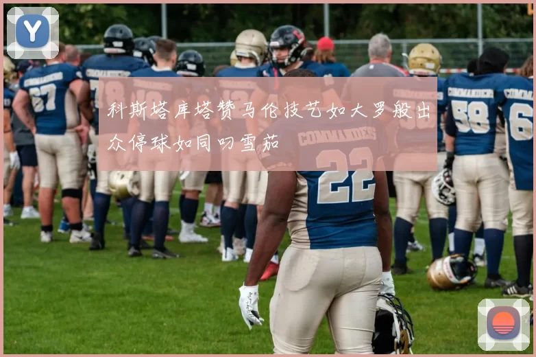科斯塔库塔赞马伦技艺如大罗般出众停球如同叼雪茄