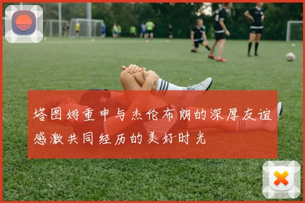 塔图姆重申与杰伦布朗的深厚友谊感激共同经历的美好时光
