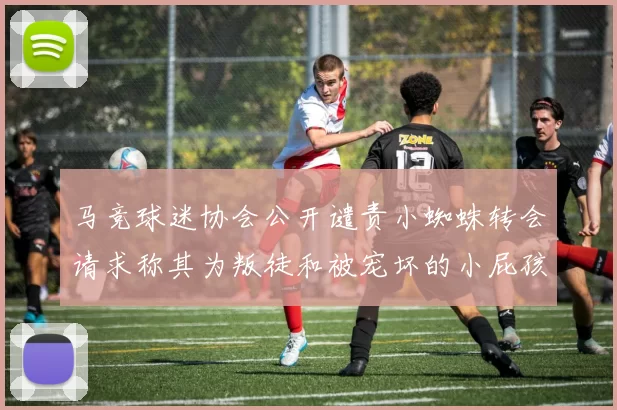 马竞球迷协会公开谴责小蜘蛛转会请求称其为叛徒和被宠坏的小屁孩