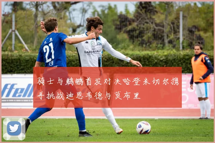 骑士与鹈鹕首发对决哈登米切尔携手挑战迪恩韦德与莫布里