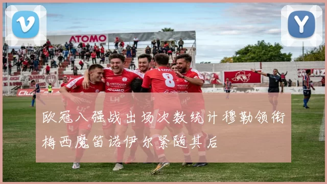 欧冠八强战出场次数统计穆勒领衔梅西魔笛诺伊尔紧随其后