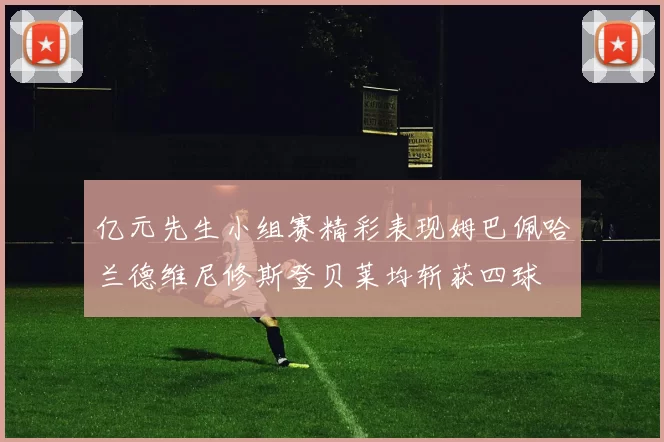 亿元先生小组赛精彩表现姆巴佩哈兰德维尼修斯登贝莱均斩获四球