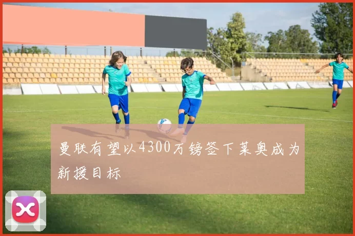 曼联有望以4300万镑签下莱奥成为新援目标