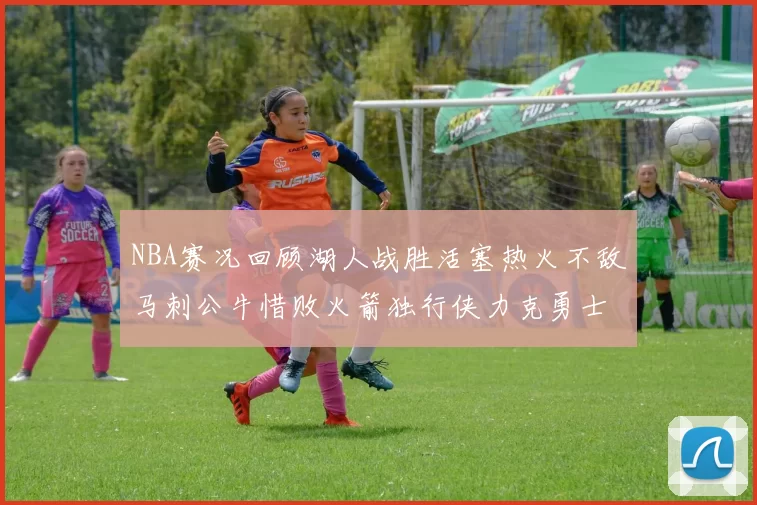 NBA赛况回顾湖人战胜活塞热火不敌马刺公牛惜败火箭独行侠力克勇士