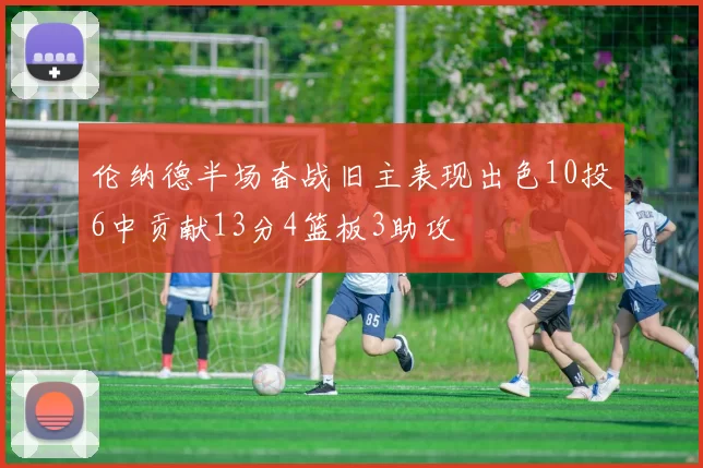 伦纳德半场奋战旧主表现出色10投6中贡献13分4篮板3助攻