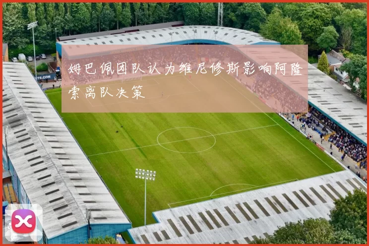 姆巴佩团队认为维尼修斯影响阿隆索离队决策