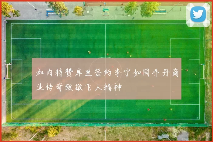 加内特赞库里签约李宁如同乔丹商业传奇致敬飞人精神