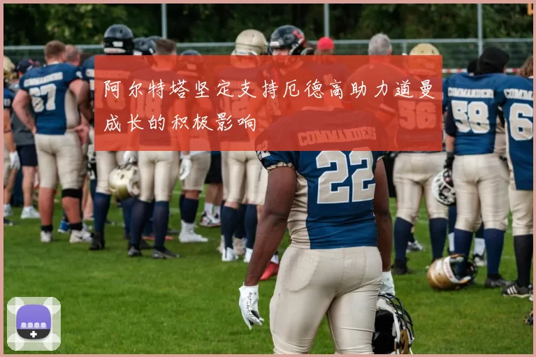 阿尔特塔坚定支持厄德高助力道曼成长的积极影响