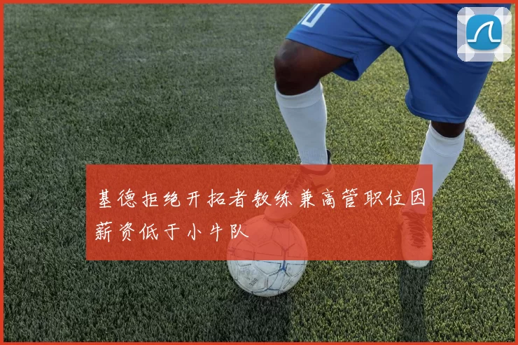 基德拒绝开拓者教练兼高管职位因薪资低于小牛队