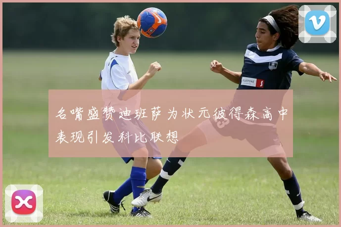 名嘴盛赞迪班萨为状元彼得森高中表现引发科比联想