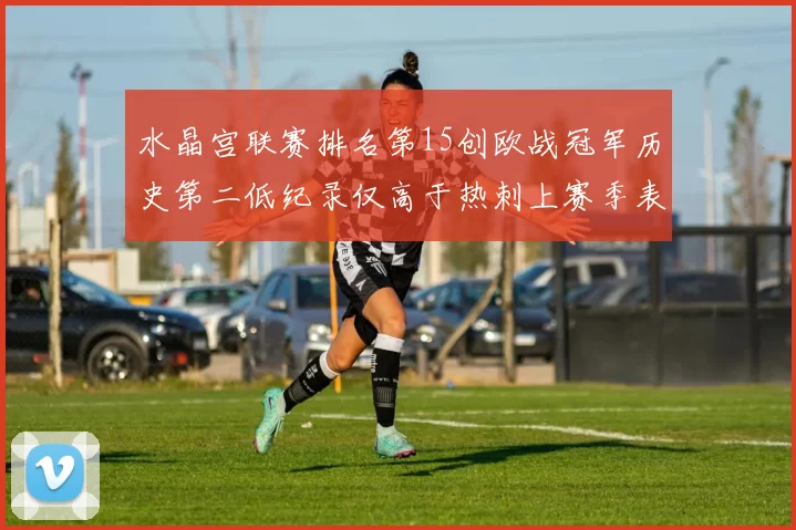 水晶宫联赛排名第15创欧战冠军历史第二低纪录仅高于热刺上赛季表现