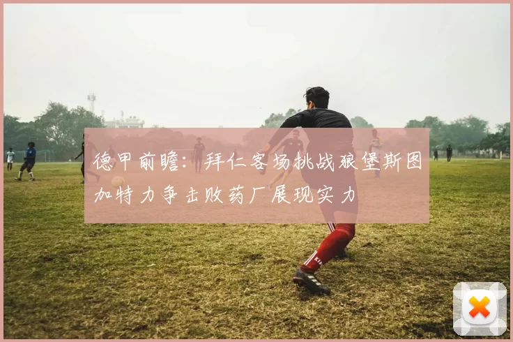 德甲前瞻：拜仁客场挑战狼堡斯图加特力争击败药厂展现实力