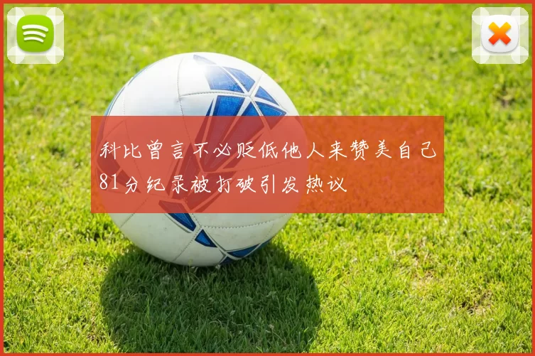 科比曾言不必贬低他人来赞美自己81分纪录被打破引发热议