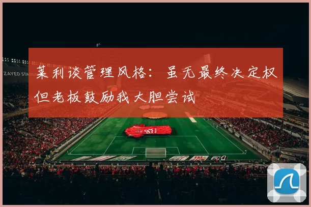 莱利谈管理风格：虽无最终决定权但老板鼓励我大胆尝试